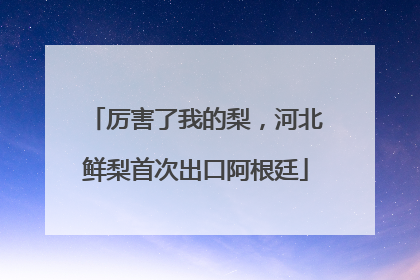 厉害了我的梨，河北鲜梨首次出口阿根廷