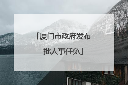 厦门市政府发布一批人事任免