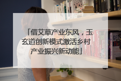 借艾草产业东风，玉玄道创新模式激活乡村产业振兴新动能