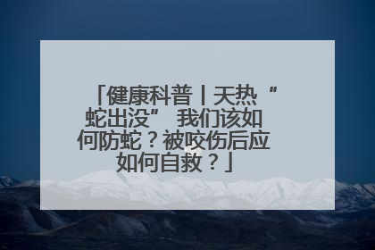 健康科普丨天热“蛇出没” 我们该如何防蛇？被咬伤后应如何自救？