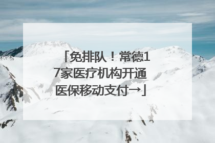 免排队！常德17家医疗机构开通医保移动支付→