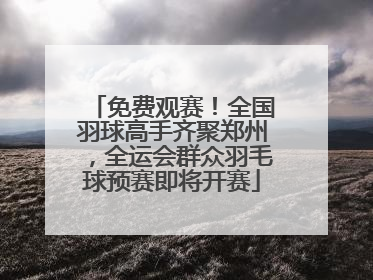 免费观赛！全国羽球高手齐聚郑州，全运会群众羽毛球预赛即将开赛