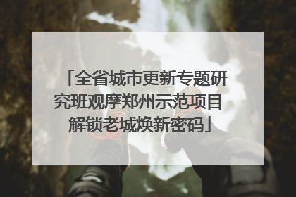 全省城市更新专题研究班观摩郑州示范项目 解锁老城焕新密码