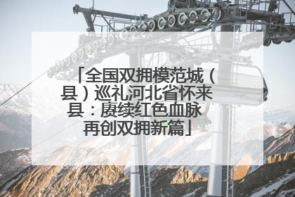 全国双拥模范城（县）巡礼河北省怀来县：赓续红色血脉 再创双拥新篇