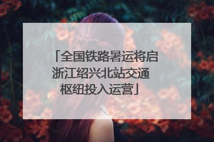 全国铁路暑运将启 浙江绍兴北站交通枢纽投入运营