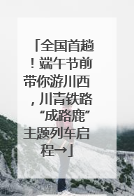 全国首趟！端午节前带你游川西，川青铁路“成路鹿”主题列车启程→