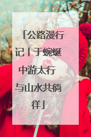 公路漫行记丨于蜿蜒中游太行 与山水共徜徉
