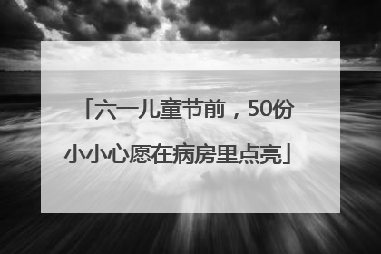 六一儿童节前，50份小小心愿在病房里点亮