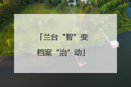 兰台“智”变 档案“治”动
