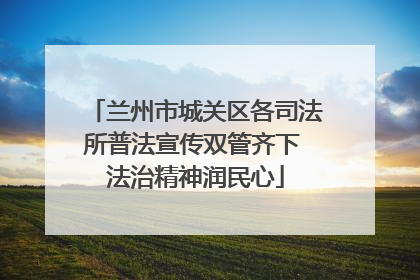 兰州市城关区各司法所普法宣传双管齐下 法治精神润民心