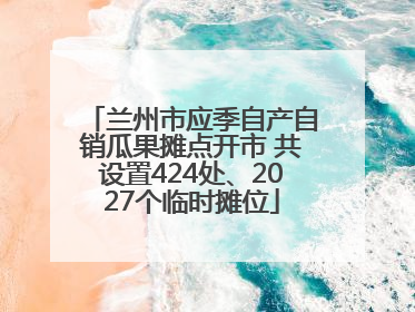 兰州市应季自产自销瓜果摊点开市 共设置424处、2027个临时摊位