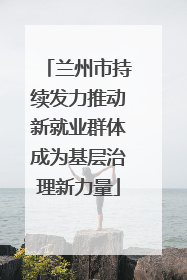 兰州市持续发力推动新就业群体成为基层治理新力量