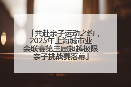 共赴亲子运动之约，2025年上海城市业余联赛第三届超越极限亲子挑战赛落幕