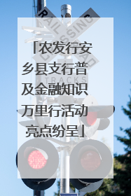 农发行安乡县支行普及金融知识万里行活动亮点纷呈