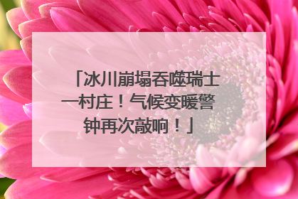 冰川崩塌吞噬瑞士一村庄！气候变暖警钟再次敲响！