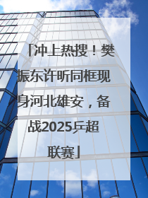 冲上热搜！樊振东许昕同框现身河北雄安，备战2025乒超联赛