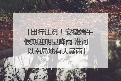 出行注意！安徽端午假期迎明显降雨 淮河以南局地有大暴雨