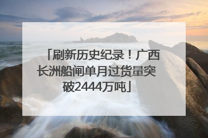 刷新历史纪录！广西长洲船闸单月过货量突破2444万吨