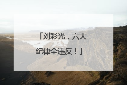 刘彩光，六大纪律全违反！