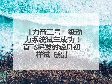 力箭二号一级动力系统试车成功！首飞将发射轻舟初样试飞船