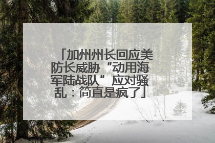 加州州长回应美防长威胁“动用海军陆战队”应对骚乱：简直是疯了