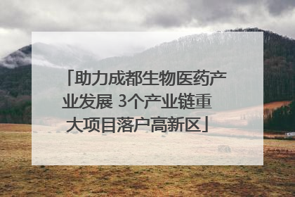 助力成都生物医药产业发展 3个产业链重大项目落户高新区