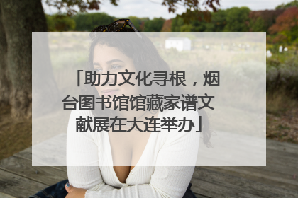 助力文化寻根，烟台图书馆馆藏家谱文献展在大连举办