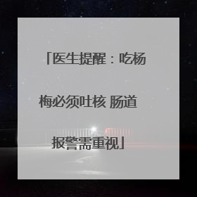 医生提醒：吃杨梅必须吐核 肠道报警需重视