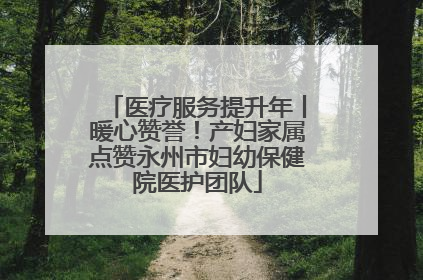 医疗服务提升年丨暖心赞誉！产妇家属点赞永州市妇幼保健院医护团队
