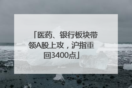 医药、银行板块带领A股上攻，沪指重回3400点