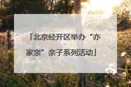 北京经开区举办“亦家亲”亲子系列活动