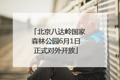 北京八达岭国家森林公园6月1日正式对外开放