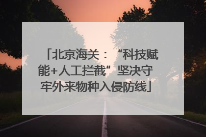 北京海关：“科技赋能+人工拦截”坚决守牢外来物种入侵防线