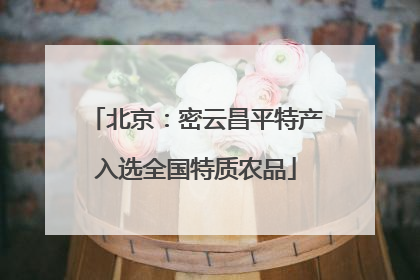 北京：密云昌平特产入选全国特质农品