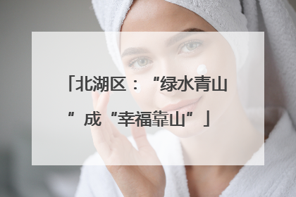 北湖区：“绿水青山”成“幸福靠山”