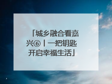 城乡融合看嘉兴⑥丨一把钥匙开启幸福生活