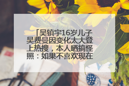 吴镇宇16岁儿子吴费曼因变化太大登上热搜，本人晒搞怪照：如果不喜欢现在的我可以离开