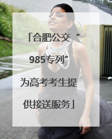 合肥公交“985专列”为高考考生提供接送服务