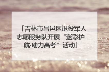 吉林市昌邑区退役军人志愿服务队开展“迷彩护航·助力高考”活动