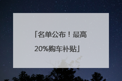 名单公布！最高20%购车补贴