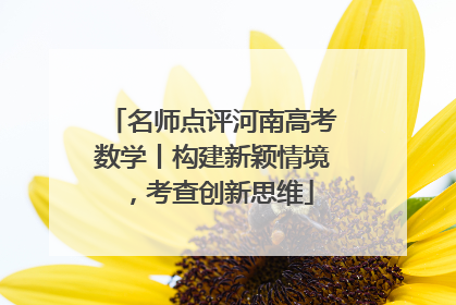 名师点评河南高考数学丨构建新颖情境，考查创新思维