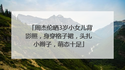 周杰伦晒3岁小女儿背影照，身穿格子裙，头扎小辫子，萌态十足