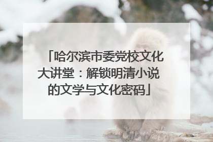 哈尔滨市委党校文化大讲堂：解锁明清小说的文学与文化密码