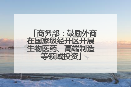 商务部：鼓励外商在国家级经开区开展生物医药、高端制造等领域投资
