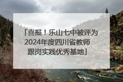 喜报！乐山七中被评为2024年度四川省教师跟岗实践优秀基地