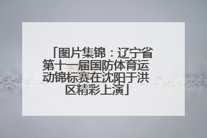 图片集锦：辽宁省第十一届国防体育运动锦标赛在沈阳于洪区精彩上演