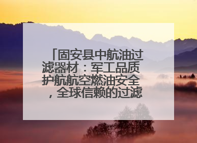 固安县中航油过滤器材：军工品质护航航空燃油安全，全球信赖的过滤技术专家