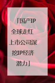 国产IP全球走红 上市公司深挖IP经济潜力