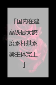 国内在建高铁最大跨度系杆拱系梁主体完工