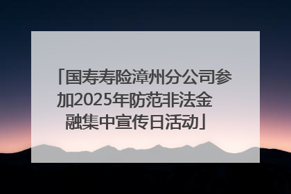 国寿寿险漳州分公司参加2025年防范非法金融集中宣传日活动